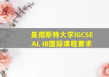 曼彻斯特大学IGCSE AL IB国际课程要求